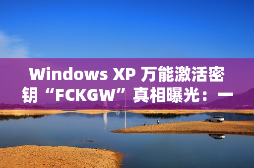 Windows XP 万能激活密钥“FCKGW”真相曝光：一场灾难性泄露