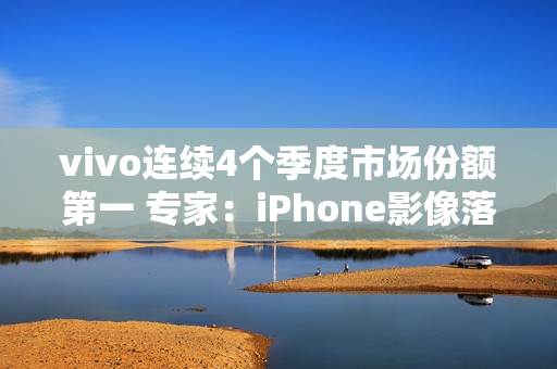 vivo连续4个季度市场份额第一 专家：iPhone影像落后了vivo很多代