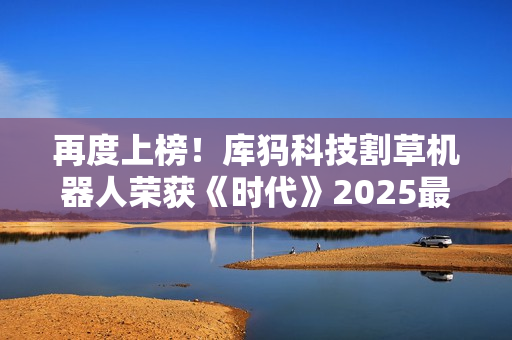 再度上榜！库犸科技割草机器人荣获《时代》2025最佳发明榜单