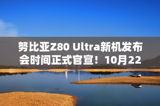 努比亚Z80 Ultra新机发布会时间正式官宣！10月22日见