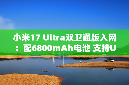小米17 Ultra双卫通版入网:配6800mAh电池 支持UWB 小米17 Ultra双卫通版入网:配6800mAh电池 支持UWB