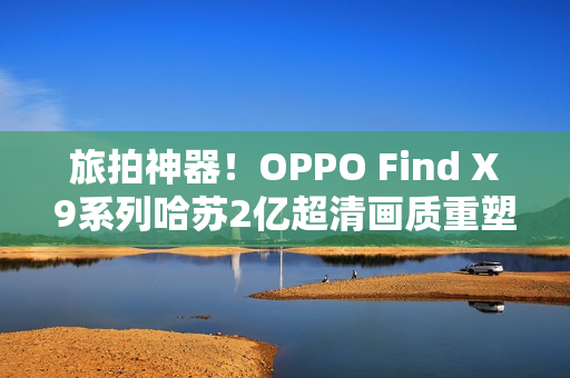 旅拍神器!OPPO Find X9系列哈苏2亿超清画质重塑旅拍体验! 旅拍神器!OPPO Find X9系列哈苏2亿超清画质重塑旅拍体验!