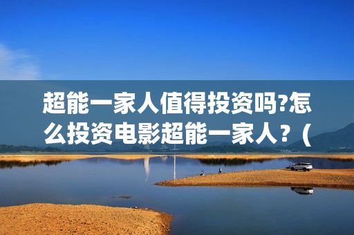超能一家人值得投资吗?怎么投资电影超能一家人？(超能一家人能)