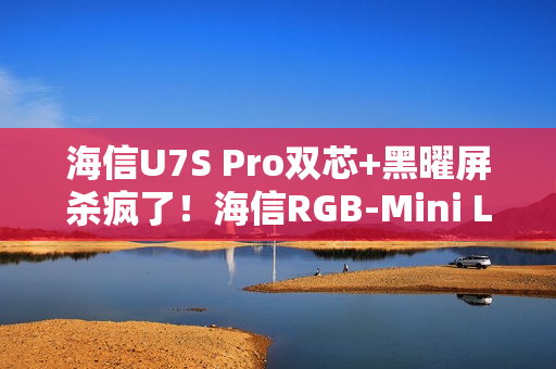 海信U7S Pro双芯+黑曜屏杀疯了!海信RGB-Mini LED三旗舰锁死高端电视圈 海信U7S Pro双芯+黑曜屏杀疯了!海信RGB-Mini LED三旗舰锁死高端电视圈