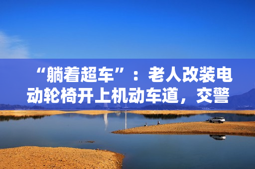 “躺着超车”：老人改装电动轮椅开上机动车道，交警称已构成交通违法