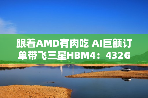跟着AMD有肉吃 AI巨额订单带飞三星HBM4：432GB显存史无前例