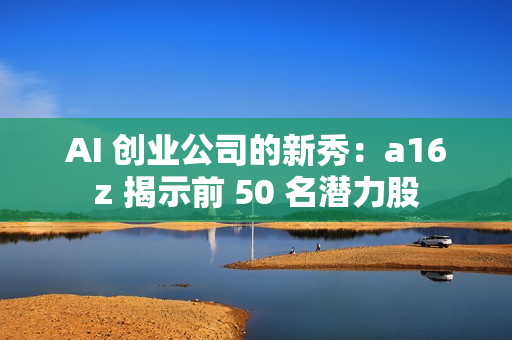 AI 创业公司的新秀：a16z 揭示前 50 名潜力股