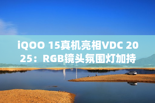 iQOO 15真机亮相VDC 2025：RGB镜头氛围灯加持，搭载OriginOS6