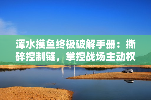 浑水摸鱼终极破解手册：撕碎控制链，掌控战场主动权