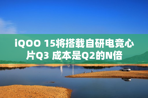 iQOO 15将搭载自研电竞心片Q3 成本是Q2的N倍