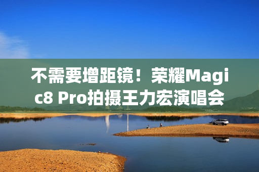 不需要增距镜！荣耀Magic8 Pro拍摄王力宏演唱会