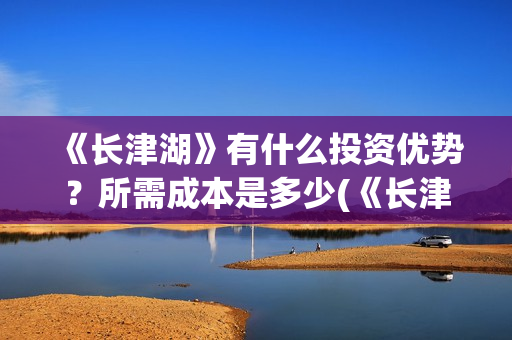 《长津湖》有什么投资优势？所需成本是多少(《长津湖 》)