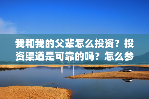 我和我的父辈怎么投资？投资渠道是可靠的吗？怎么参与？(我和我的父辈如何)