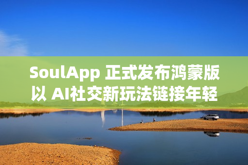SoulApp 正式发布鸿蒙版以 AI社交新玩法链接年轻灵魂