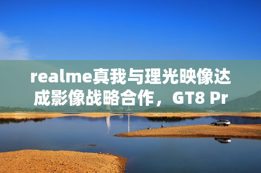 realme真我与理光映像达成影像战略合作,GT8 Pro本月登场 realme真我与理光映像达成影像战略合作,GT8 Pro本月登场