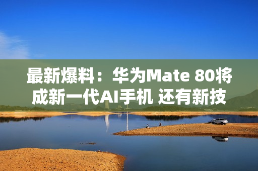 最新爆料：华为Mate 80将成新一代AI手机 还有新技术！
