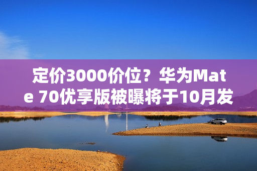 定价3000价位？华为Mate 70优享版被曝将于10月发布