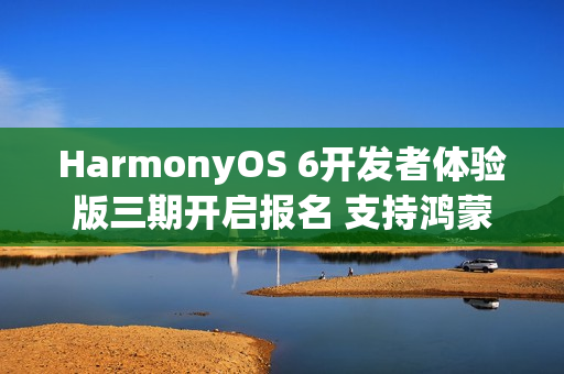 HarmonyOS 6开发者体验版三期开启报名 支持鸿蒙电脑