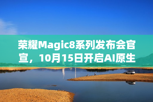 荣耀Magic8系列发布会官宣，10月15日开启AI原生手机新纪元