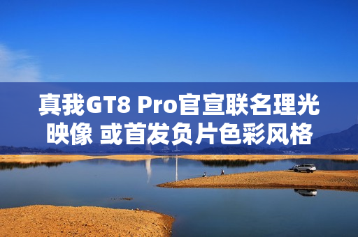 真我GT8 Pro官宣联名理光映像 或首发负片色彩风格 真我GT8 Pro官宣联名理光映像 或首发负片色彩风格