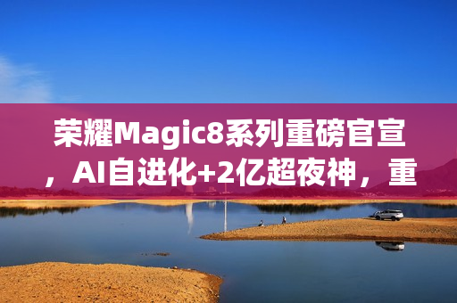 荣耀Magic8系列重磅官宣，AI自进化+2亿超夜神，重构旗舰手机新体验