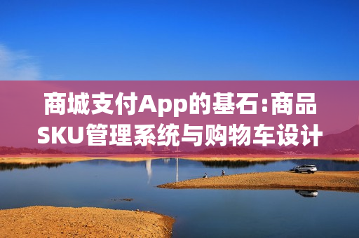 商城支付App的基石:商品SKU管理系统与购物车设计 商城支付App的基石:商品SKU管理系统与购物车设计