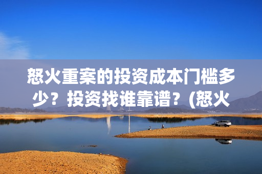 怒火重案的投资成本门槛多少？投资找谁靠谱？(怒火重案的投资人是谁)
