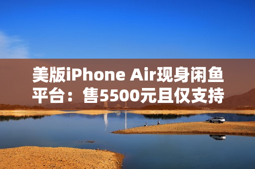 美版iPhone Air现身闲鱼平台：售5500元且仅支持Wi-Fi