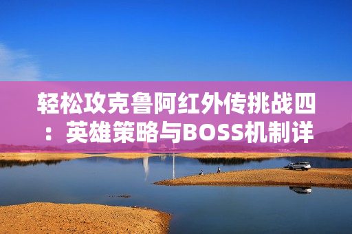轻松攻克鲁阿红外传挑战四：英雄策略与BOSS机制详解