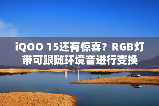iQOO 15还有惊喜？RGB灯带可跟随环境音进行变换