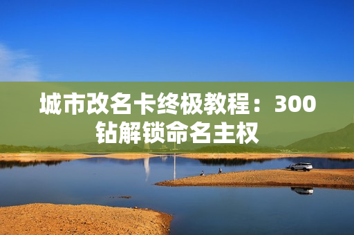 城市改名卡终极教程：300钻解锁命名主权