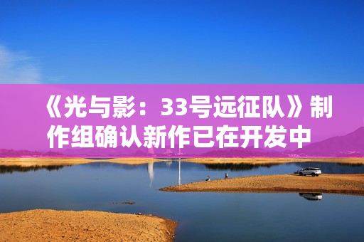 《光与影：33号远征队》制作组确认新作已在开发中 将延续“小团队高创意”理念
