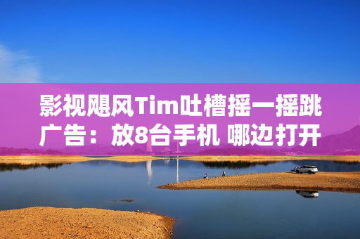 影视飓风Tim吐槽摇一摇跳广告：放8台手机 哪边打开广告哪边地震了