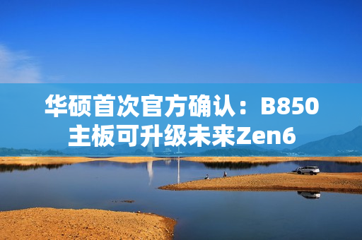 华硕首次官方确认：B850主板可升级未来Zen6