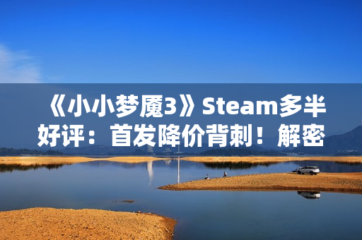 《小小梦魇3》Steam多半好评：首发降价背刺！解密无聊