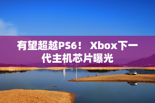 有望超越PS6! Xbox下一代主机芯片曝光 有望超越PS6! Xbox下一代主机芯片曝光