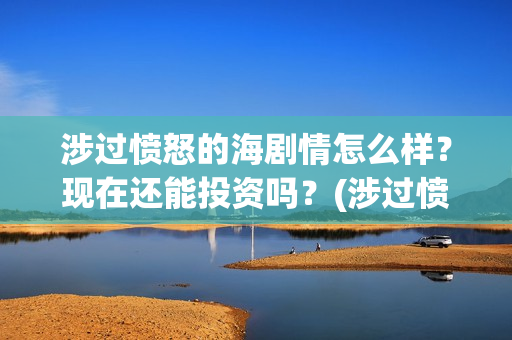 涉过愤怒的海剧情怎么样？现在还能投资吗？(涉过愤怒的海剧情解析开头台词)