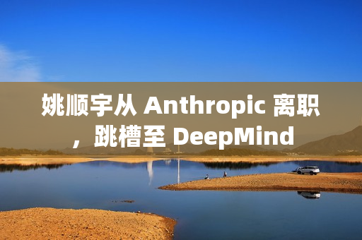 姚顺宇从 Anthropic 离职，跳槽至 DeepMind