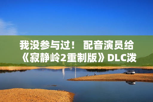 我没参与过！ 配音演员给《寂静岭2重制版》DLC泼冷水