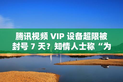 腾讯视频 VIP 设备超限被封号 7 天？知情人士称“为防止黑灰产”