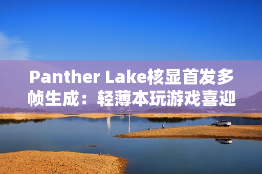 Panther Lake核显首发多帧生成：轻薄本玩游戏喜迎200帧
