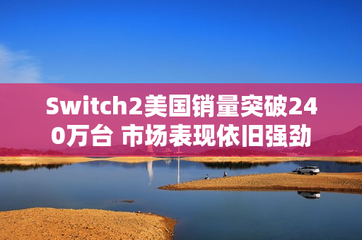 Switch2美国销量突破240万台 市场表现依旧强劲