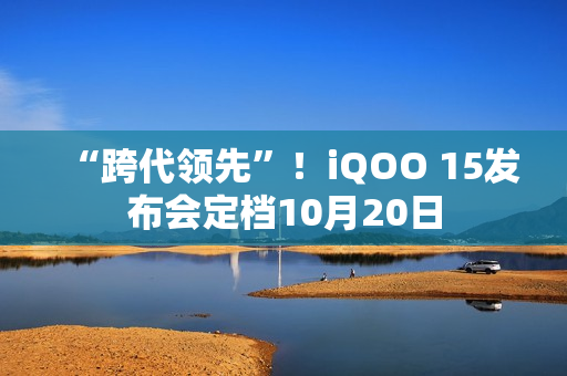 “跨代领先”！iQOO 15发布会定档10月20日