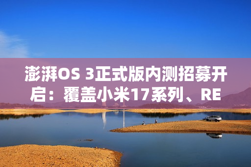 澎湃OS 3正式版内测招募开启：覆盖小米17系列、REDMI K80至尊版等机型
