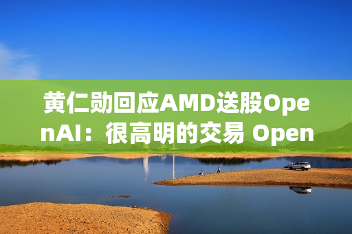 黄仁勋回应AMD送股OpenAI：很高明的交易 OpenAI没钱给我付账