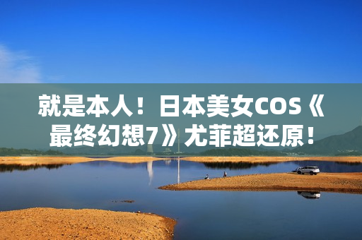 就是本人！日本美女COS《最终幻想7》尤菲超还原！