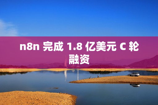 n8n 完成 1.8 亿美元 C 轮融资