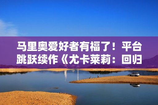 马里奥爱好者有福了！平台跳跃续作《尤卡莱莉：回归》现已发售