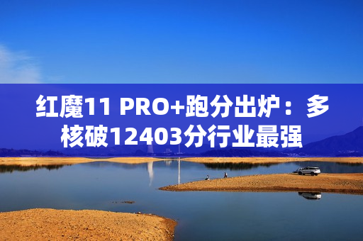 红魔11 PRO+跑分出炉：多核破12403分行业最强