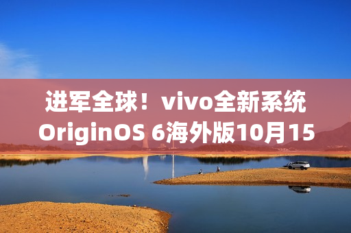 进军全球！vivo全新系统OriginOS 6海外版10月15日发布